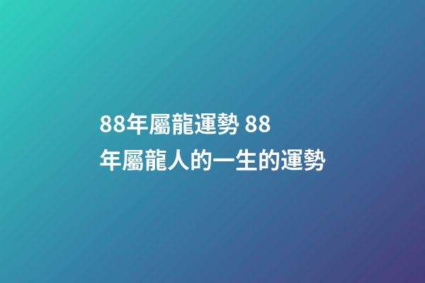 88年屬龍運勢 88年屬龍人的一生的運勢